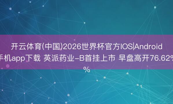 开云体育(中国)2026世界杯官方IOS|Android手机app下载 英派药业-B首挂上市 早盘高开76.62%