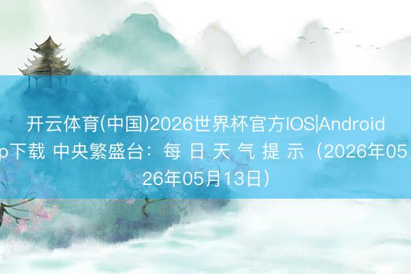 开云体育(中国)2026世界杯官方IOS|Android手机app下载 中央繁盛台：每 日 天 气 提 示（2026年05月13日）