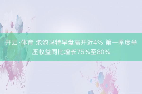 开云·体育 泡泡玛特早盘高开近4% 第一季度举座收益同比增长75%至80%