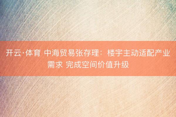 开云·体育 中海贸易张存理：楼宇主动适配产业需求 完成空间价值升级