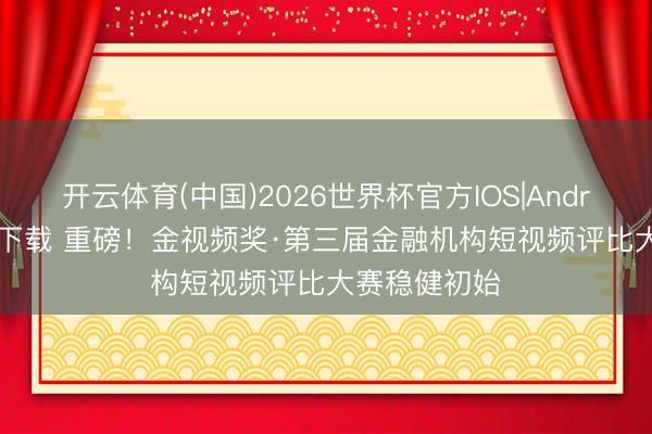 开云体育(中国)2026世界杯官方IOS|Android手机app下载 重磅！金视频奖·第三届金融机构短视频评比大赛稳健初始