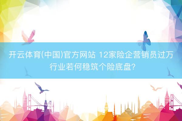 开云体育(中国)官方网站 12家险企营销员过万 行业若何稳筑个险底盘？