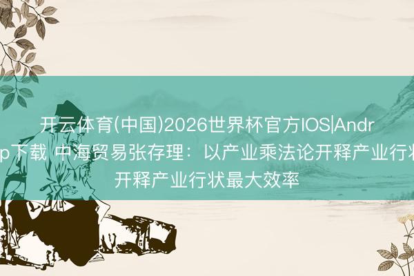 开云体育(中国)2026世界杯官方IOS|Android手机app下载 中海贸易张存理：以产业乘法论开释产业行状最大效率