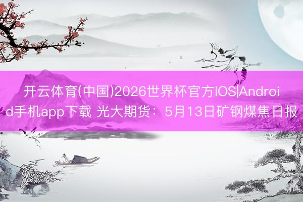 开云体育(中国)2026世界杯官方IOS|Android手机app下载 光大期货：5月13日矿钢煤焦日报