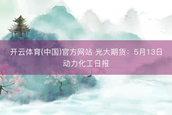 开云体育(中国)官方网站 光大期货：5月13日动力化工日报
