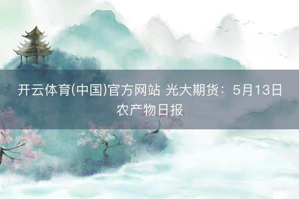 开云体育(中国)官方网站 光大期货：5月13日农产物日报