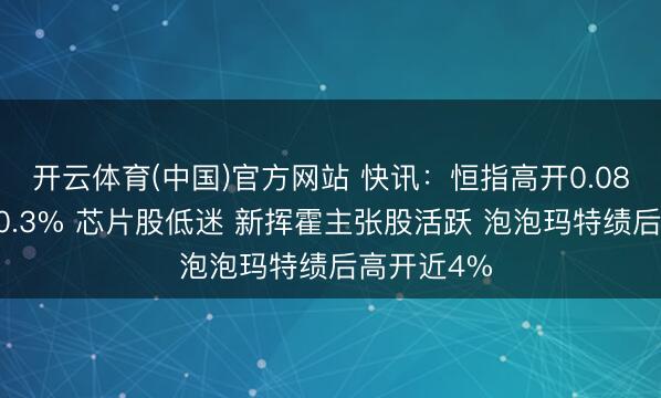 开云体育(中国)官方网站 快讯：恒指高开0.08% 科指跌0.3% 芯片股低迷 新挥霍主张股活跃 泡泡玛特绩后高开近4%