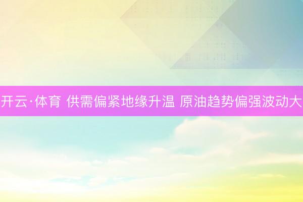 开云·体育 供需偏紧地缘升温 原油趋势偏强波动大