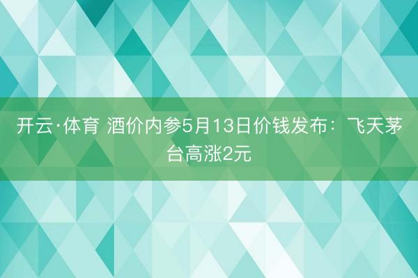 开云·体育 酒价内参5月13日价钱发布：飞天茅台高涨2元