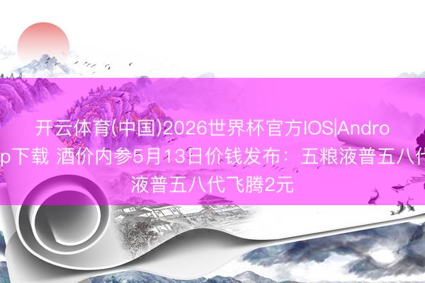 开云体育(中国)2026世界杯官方IOS|Android手机app下载 酒价内参5月13日价钱发布：五粮液普五八代飞腾2元