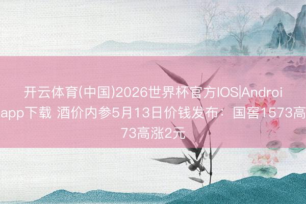 开云体育(中国)2026世界杯官方IOS|Android手机app下载 酒价内参5月13日价钱发布：国窖1573高涨2元