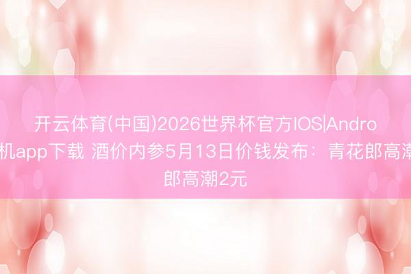 开云体育(中国)2026世界杯官方IOS|Android手机app下载 酒价内参5月13日价钱发布：青花郎高潮2元