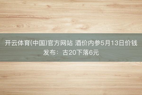 开云体育(中国)官方网站 酒价内参5月13日价钱发布：古20下落6元