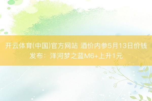 开云体育(中国)官方网站 酒价内参5月13日价钱发布：洋河梦之蓝M6+上升1元