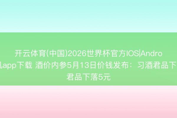 开云体育(中国)2026世界杯官方IOS|Android手机app下载 酒价内参5月13日价钱发布：习酒君品下落5元