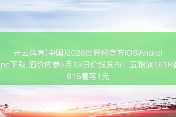 开云体育(中国)2026世界杯官方IOS|Android手机app下载 酒价内参5月13日价钱发布：五粮液1618着落1元