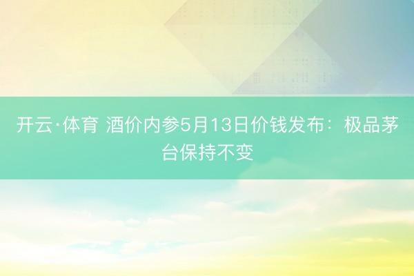 开云·体育 酒价内参5月13日价钱发布：极品茅台保持不变
