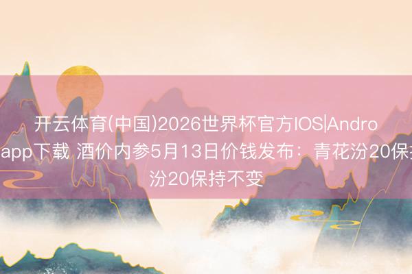 开云体育(中国)2026世界杯官方IOS|Android手机app下载 酒价内参5月13日价钱发布：青花汾20保持不变
