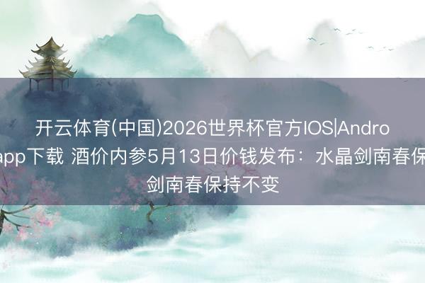 开云体育(中国)2026世界杯官方IOS|Android手机app下载 酒价内参5月13日价钱发布：水晶剑南春保持不变