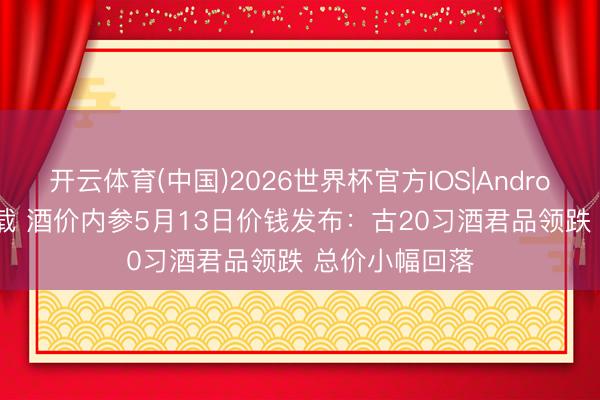 开云体育(中国)2026世界杯官方IOS|Android手机app下载 酒价内参5月13日价钱发布：古20习酒君品领跌 总价小幅回落