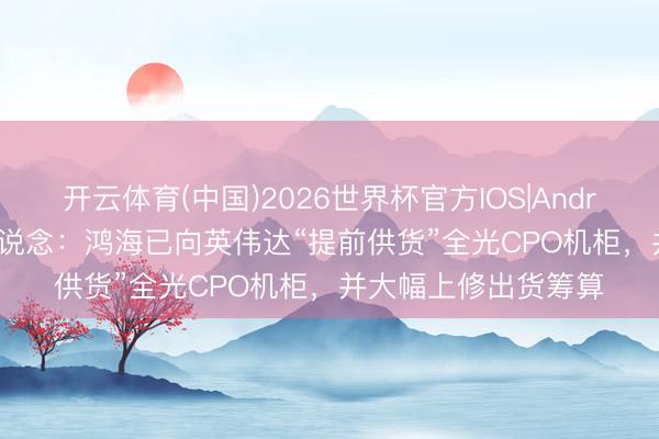 开云体育(中国)2026世界杯官方IOS|Android手机app下载 报说念：鸿海已向英伟达“提前供货”全光CPO机柜，并大幅上修出货筹算