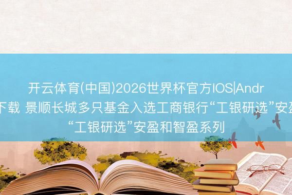 开云体育(中国)2026世界杯官方IOS|Android手机app下载 景顺长城多只基金入选工商银行“工银研选”安盈和智盈系列
