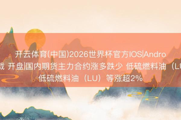 开云体育(中国)2026世界杯官方IOS|Android手机app下载 开盘|国内期货主力合约涨多跌少 低硫燃料油（LU）等涨超2%