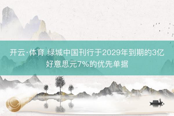 开云·体育 绿城中国刊行于2029年到期的3亿好意思元7%的优先单据