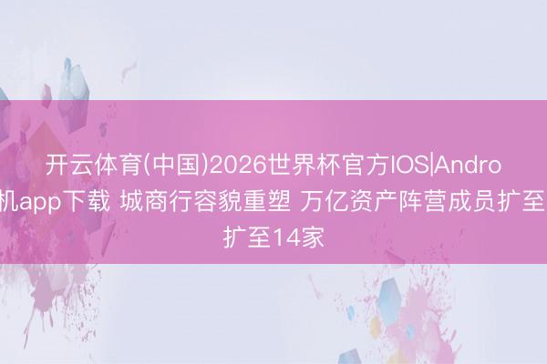 开云体育(中国)2026世界杯官方IOS|Android手机app下载 城商行容貌重塑 万亿资产阵营成员扩至14家