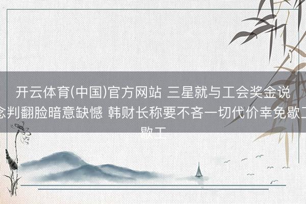 开云体育(中国)官方网站 三星就与工会奖金说念判翻脸暗意缺憾 韩财长称要不吝一切代价幸免歇工