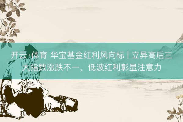 开云·体育 华宝基金红利风向标 | 立异高后三大指数涨跌不一，低波红利彰显注意力
