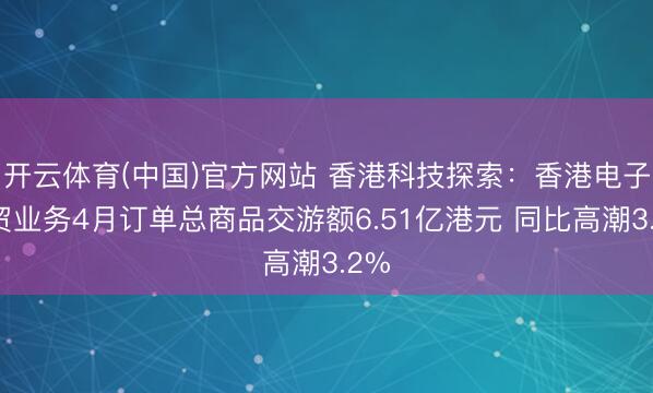 开云体育(中国)官方网站 香港科技探索：香港电子商贸业务4月订单总商品交游额6.51亿港元 同比高潮3.2%