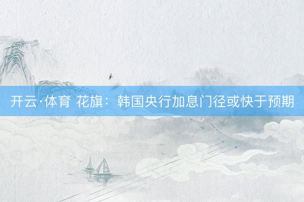 开云·体育 花旗：韩国央行加息门径或快于预期