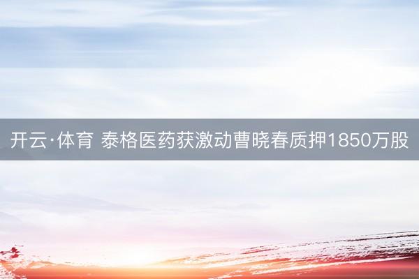 开云·体育 泰格医药获激动曹晓春质押1850万股