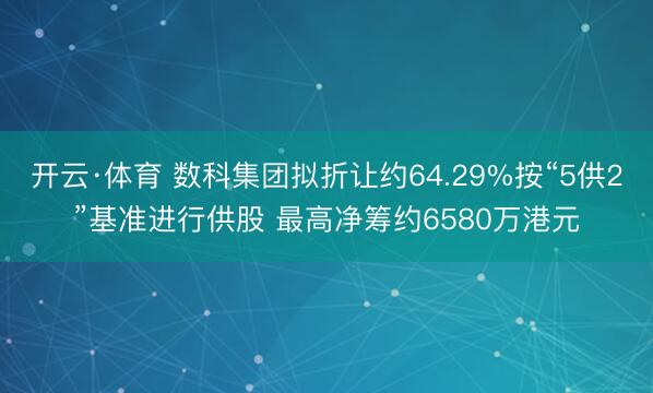 开云·体育 数科集团拟折让约64.29%按“5供2”基准进行供股 最高净筹约6580万港元