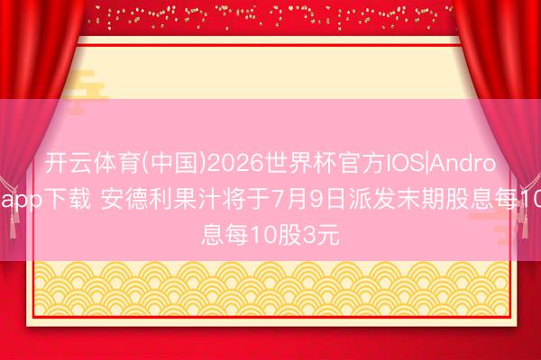 开云体育(中国)2026世界杯官方IOS|Android手机app下载 安德利果汁将于7月9日派发末期股息每10股3元