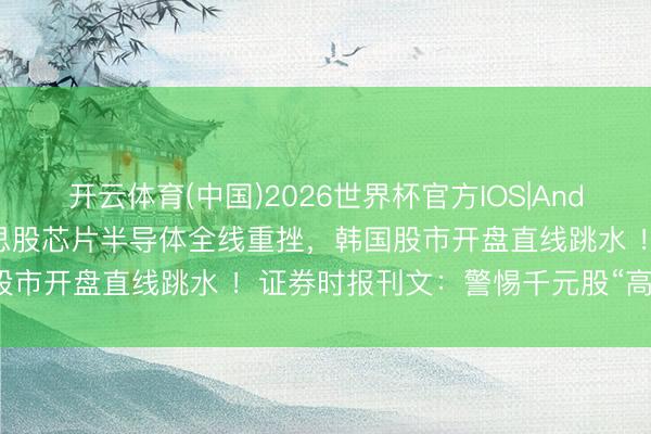 开云体育(中国)2026世界杯官方IOS|Android手机app下载 好意思股芯片半导体全线重挫，韩国股市开盘直线跳水 ！证券时报刊文：警惕千元股“高处不堪寒”