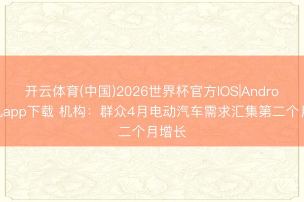 开云体育(中国)2026世界杯官方IOS|Android手机app下载 机构：群众4月电动汽车需求汇集第二个月增长