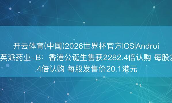 开云体育(中国)2026世界杯官方IOS|Android手机app下载 英派药业-B：香港公诞生售获2282.4倍认购 每股发售价20.1港元