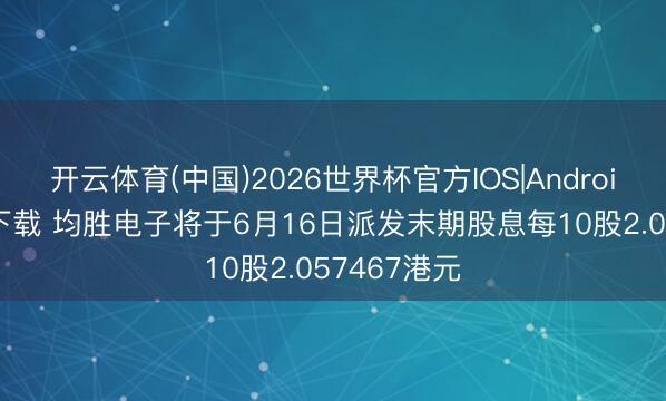 开云体育(中国)2026世界杯官方IOS|Android手机app下载 均胜电子将于6月16日派发末期股息每10股2.057467港元