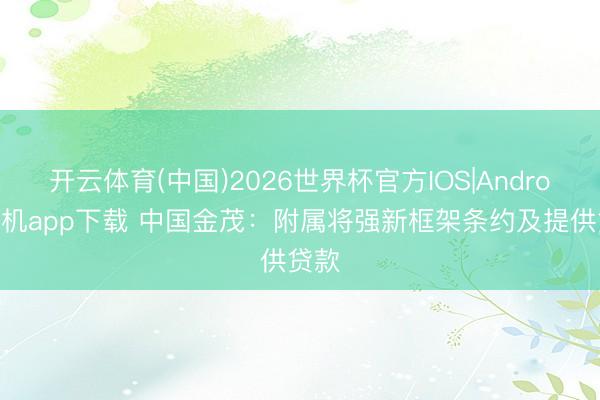 开云体育(中国)2026世界杯官方IOS|Android手机app下载 中国金茂：附属将强新框架条约及提供贷款