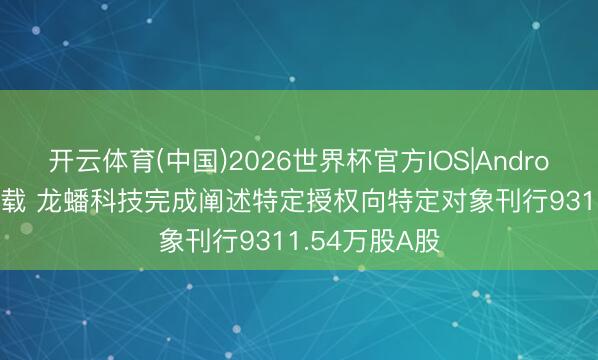 开云体育(中国)2026世界杯官方IOS|Android手机app下载 龙蟠科技完成阐述特定授权向特定对象刊行9311.54万股A股