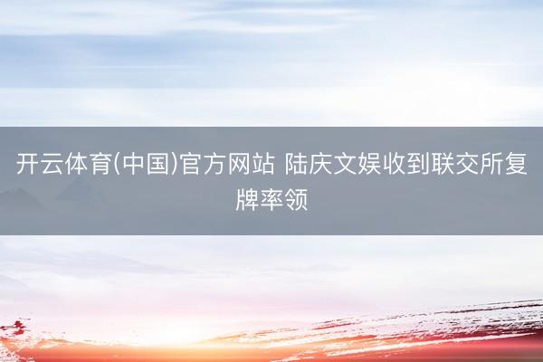 开云体育(中国)官方网站 陆庆文娱收到联交所复牌率领