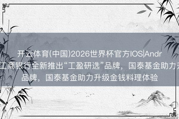 开云体育(中国)2026世界杯官方IOS|Android手机app下载 工商银行全新推出“工盈研选”品牌，国泰基金助力升级金钱料理体验