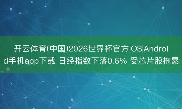 开云体育(中国)2026世界杯官方IOS|Android手机app下载 日经指数下落0.6% 受芯片股拖累