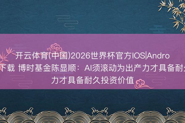 开云体育(中国)2026世界杯官方IOS|Android手机app下载 博时基金陈显顺：AI须滚动为出产力才具备耐久投资价值
