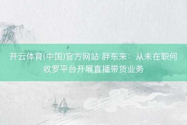 开云体育(中国)官方网站 胖东来：从未在职何收罗平台开展直播带货业务