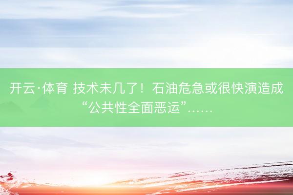 开云·体育 技术未几了！石油危急或很快演造成“公共性全面恶运”……