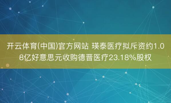 开云体育(中国)官方网站 瑛泰医疗拟斥资约1.08亿好意思元收购德晋医疗23.18%股权