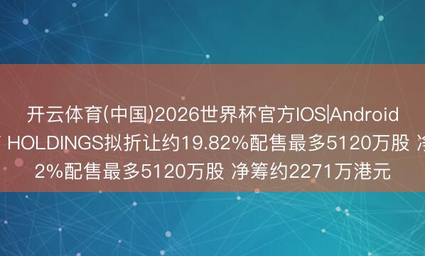 开云体育(中国)2026世界杯官方IOS|Android手机app下载 REF HOLDINGS拟折让约19.82%配售最多5120万股 净筹约2271万港元